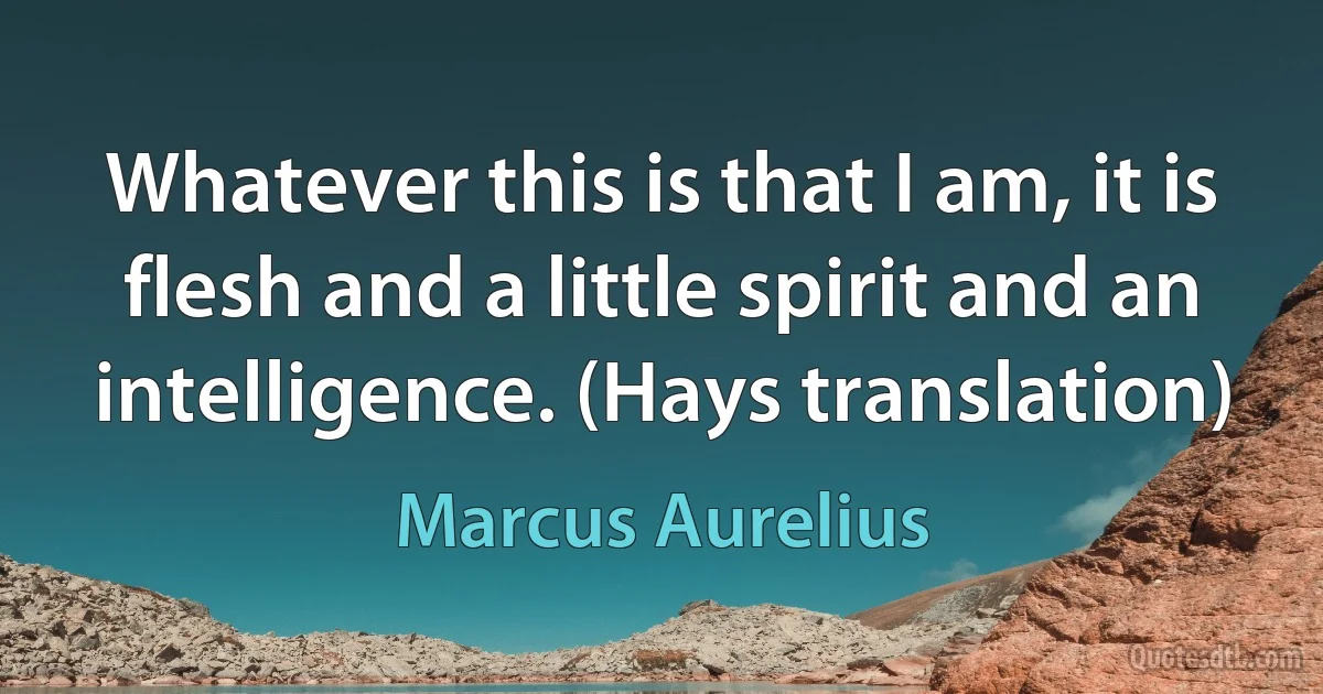 Whatever this is that I am, it is flesh and a little spirit and an intelligence. (Hays translation) (Marcus Aurelius)