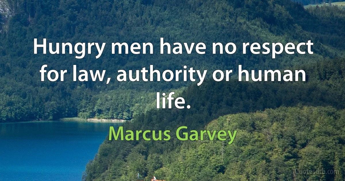 Hungry men have no respect for law, authority or human life. (Marcus Garvey)