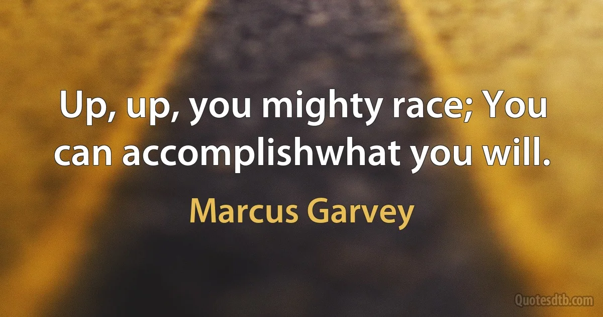 Up, up, you mighty race; You can accomplishwhat you will. (Marcus Garvey)