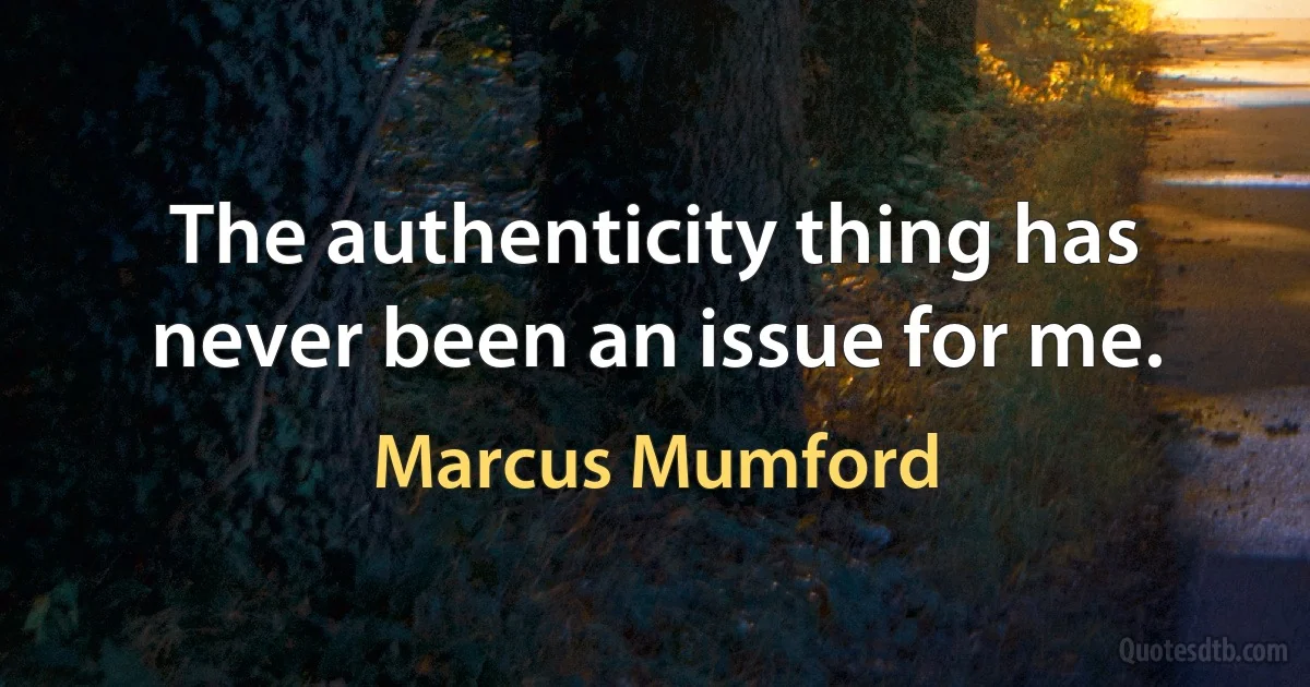 The authenticity thing has never been an issue for me. (Marcus Mumford)