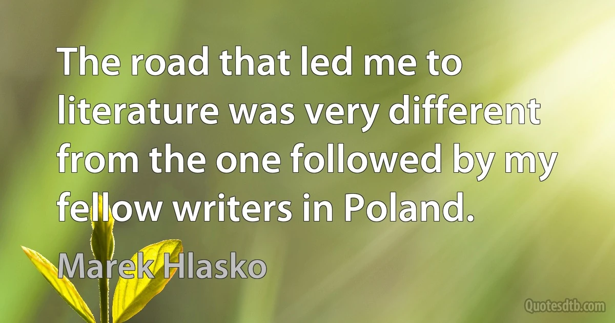 The road that led me to literature was very different from the one followed by my fellow writers in Poland. (Marek Hlasko)