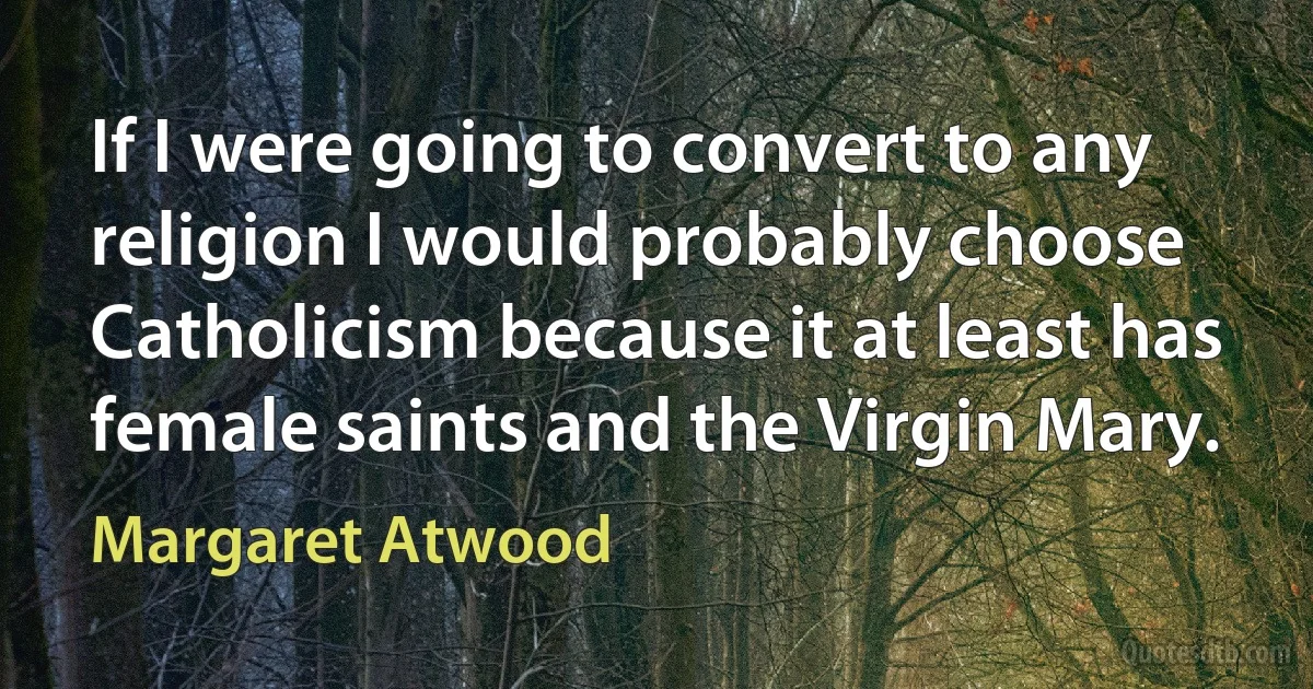 If I were going to convert to any religion I would probably choose Catholicism because it at least has female saints and the Virgin Mary. (Margaret Atwood)