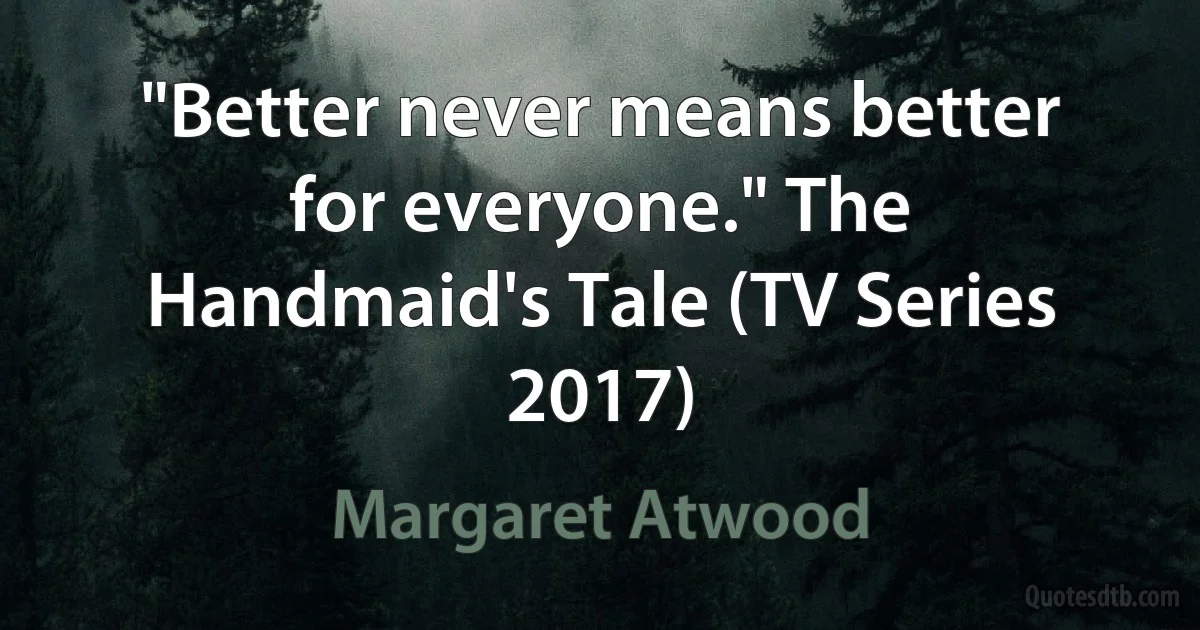 "Better never means better for everyone." The Handmaid's Tale (TV Series 2017) (Margaret Atwood)