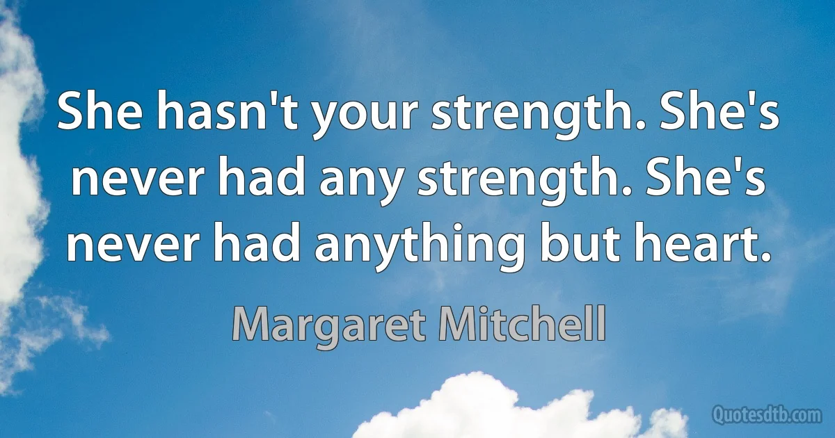 She hasn't your strength. She's never had any strength. She's never had anything but heart. (Margaret Mitchell)