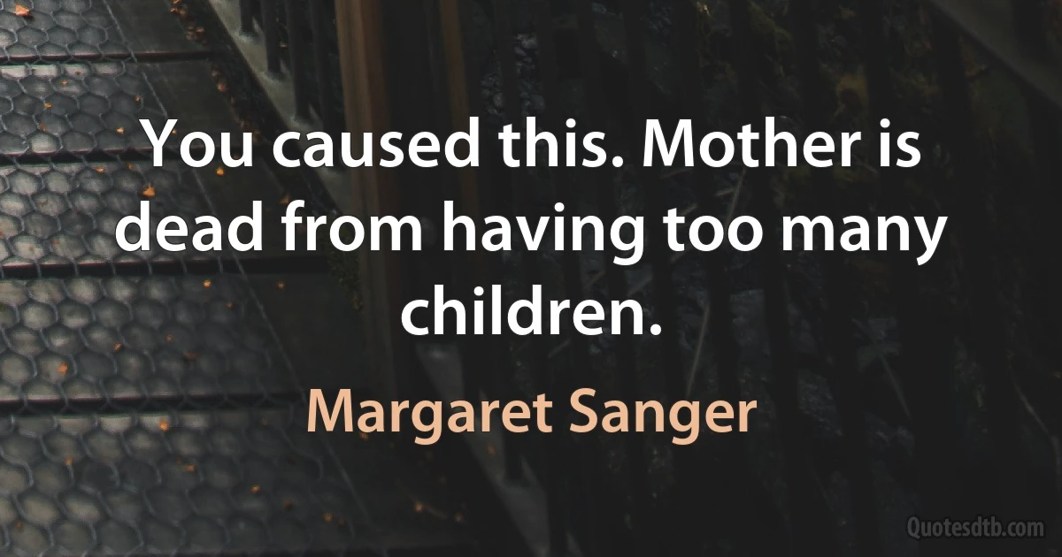 You caused this. Mother is dead from having too many children. (Margaret Sanger)