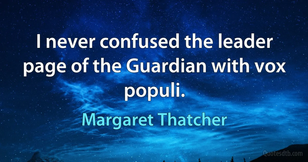 I never confused the leader page of the Guardian with vox populi. (Margaret Thatcher)