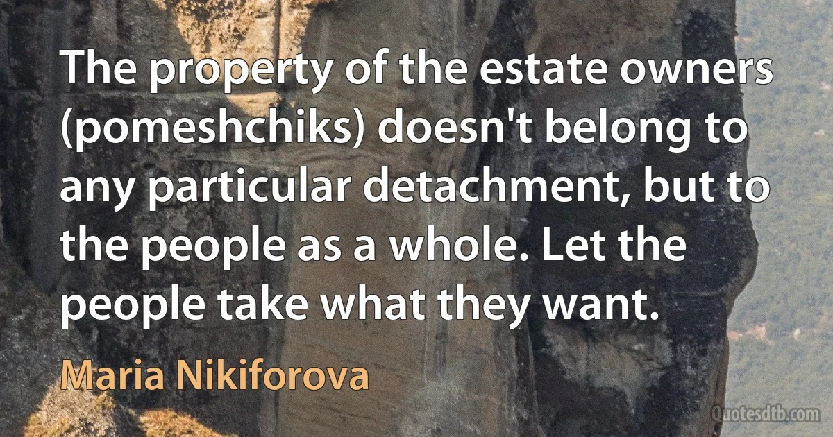 The property of the estate owners (pomeshchiks) doesn't belong to any particular detachment, but to the people as a whole. Let the people take what they want. (Maria Nikiforova)