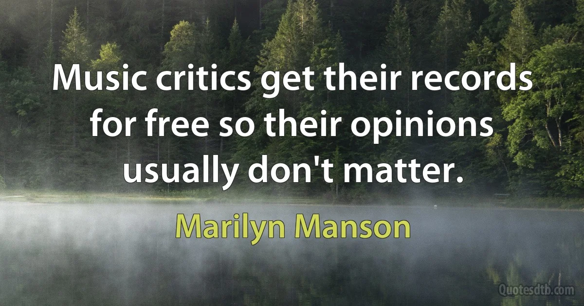 Music critics get their records for free so their opinions usually don't matter. (Marilyn Manson)