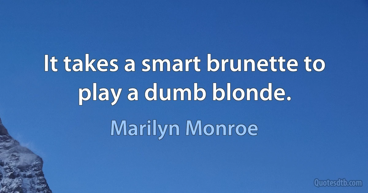 It takes a smart brunette to play a dumb blonde. (Marilyn Monroe)