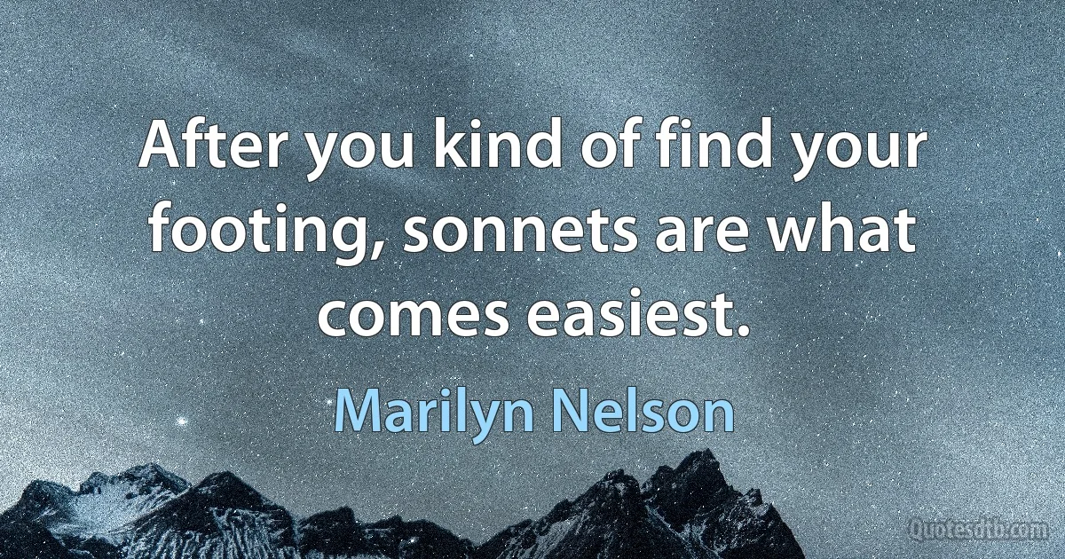 After you kind of find your footing, sonnets are what comes easiest. (Marilyn Nelson)