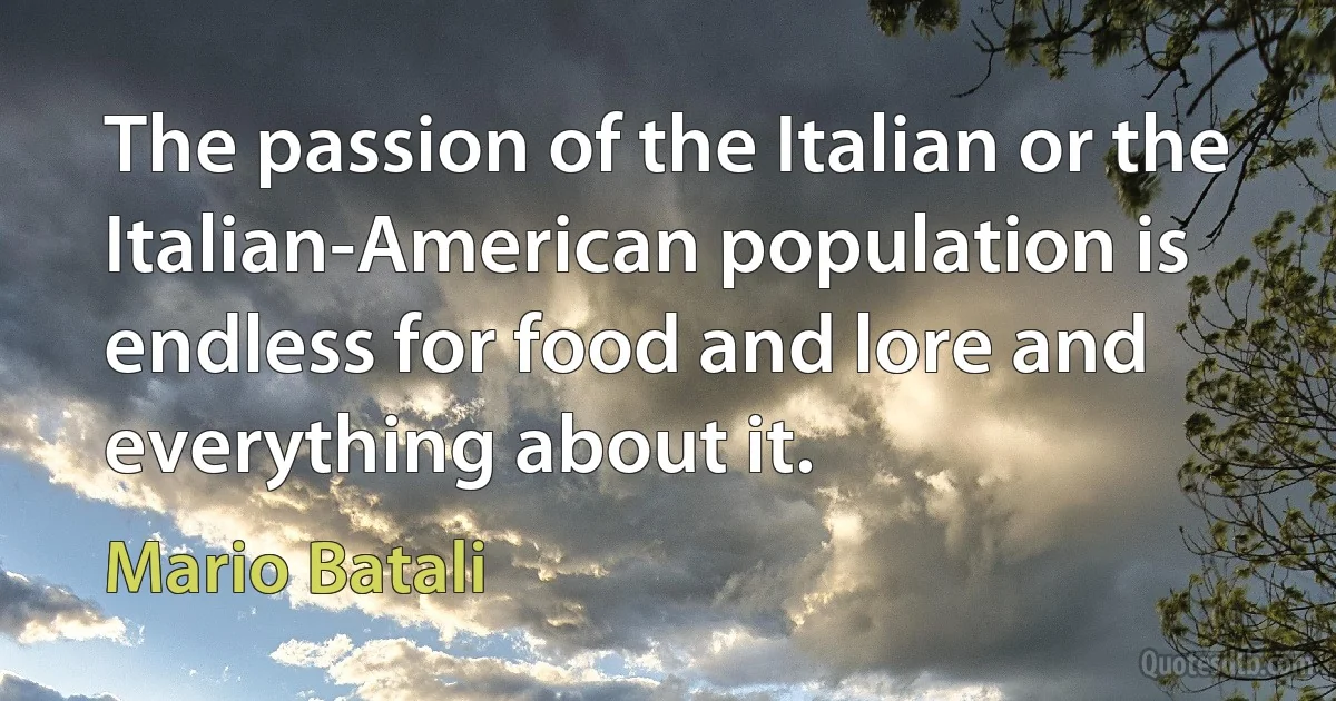 The passion of the Italian or the Italian-American population is endless for food and lore and everything about it. (Mario Batali)