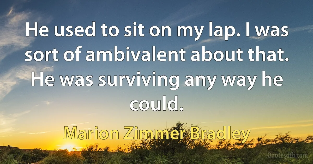 He used to sit on my lap. I was sort of ambivalent about that. He was surviving any way he could. (Marion Zimmer Bradley)