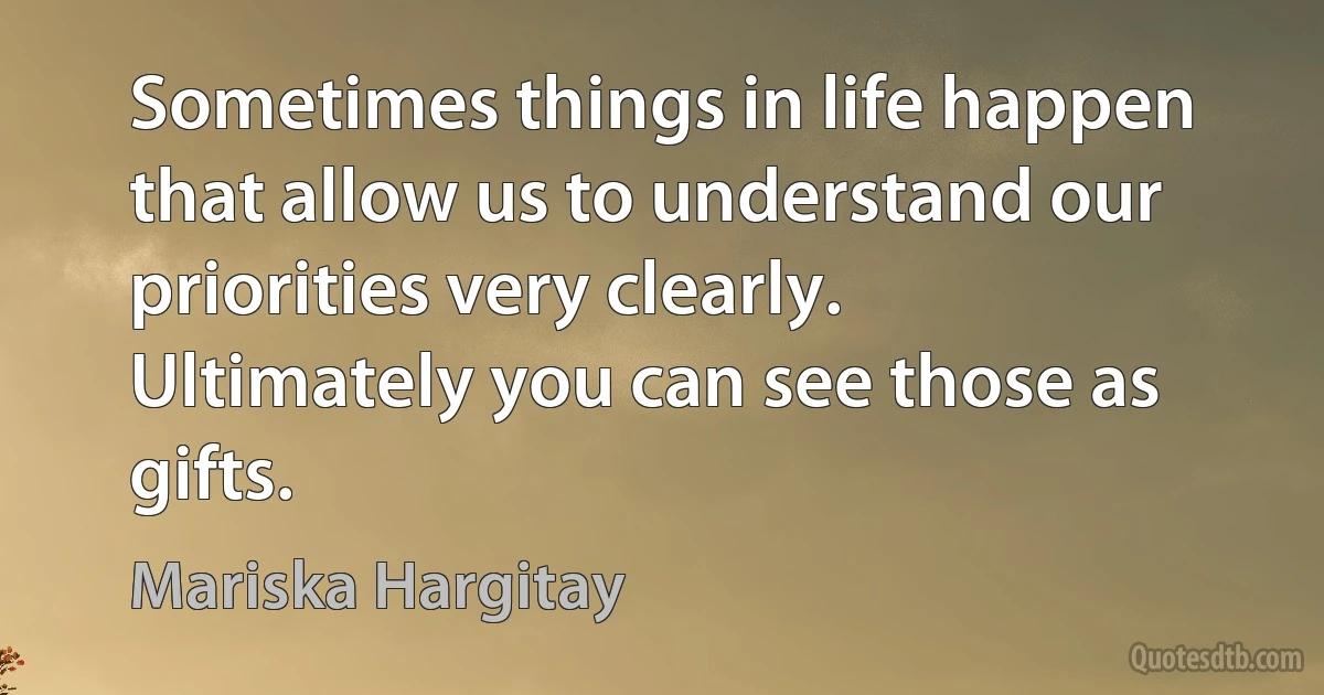 Sometimes things in life happen that allow us to understand our priorities very clearly. Ultimately you can see those as gifts. (Mariska Hargitay)