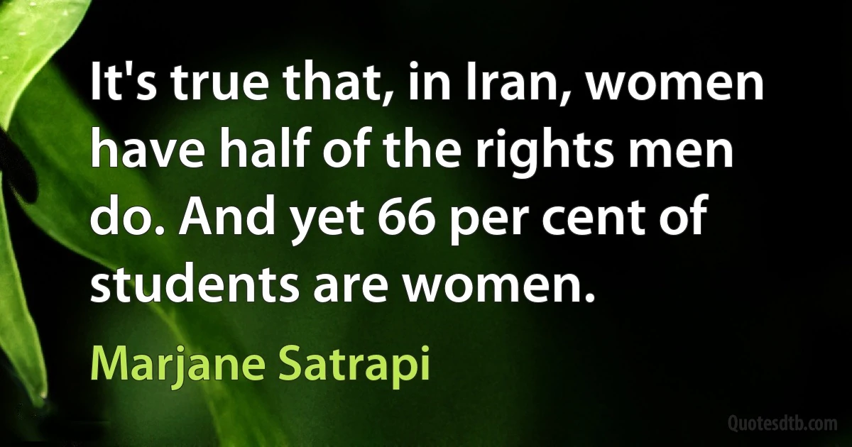 It's true that, in Iran, women have half of the rights men do. And yet 66 per cent of students are women. (Marjane Satrapi)