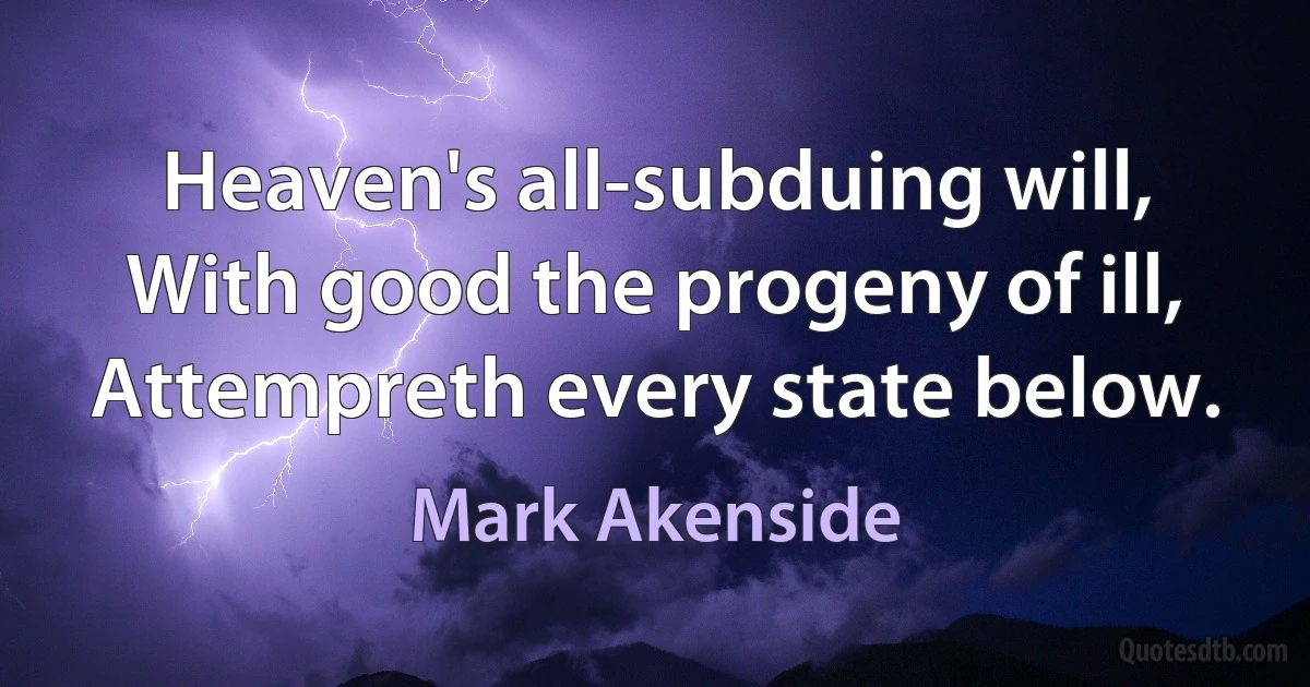 Heaven's all-subduing will,
With good the progeny of ill,
Attempreth every state below. (Mark Akenside)