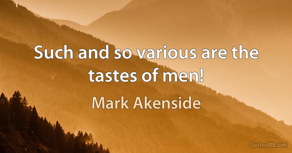 Such and so various are the tastes of men! (Mark Akenside)