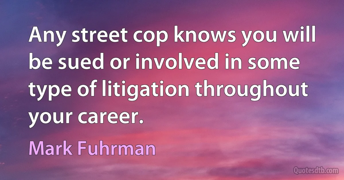 Any street cop knows you will be sued or involved in some type of litigation throughout your career. (Mark Fuhrman)