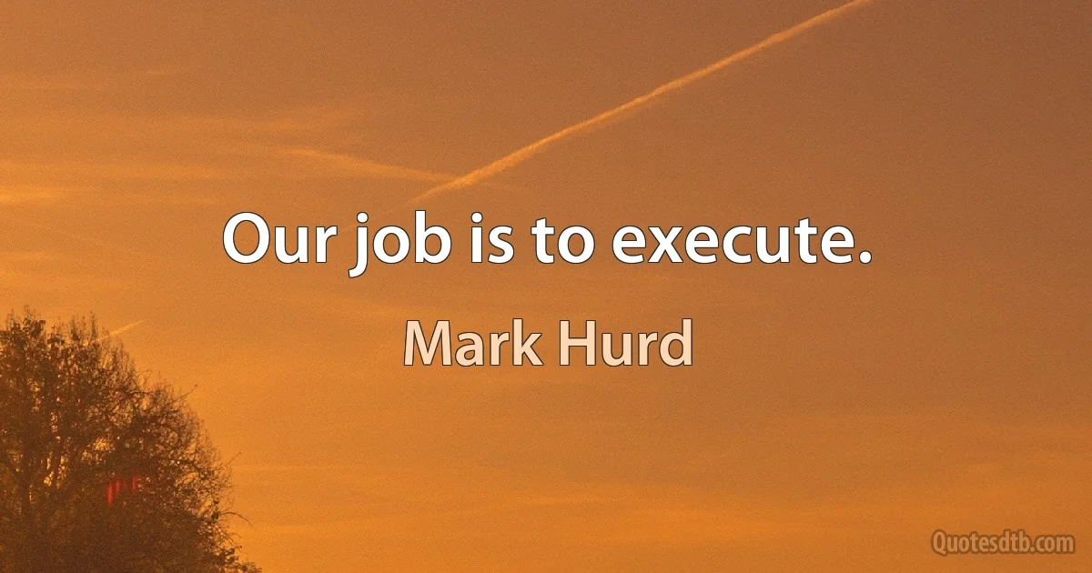 Our job is to execute. (Mark Hurd)