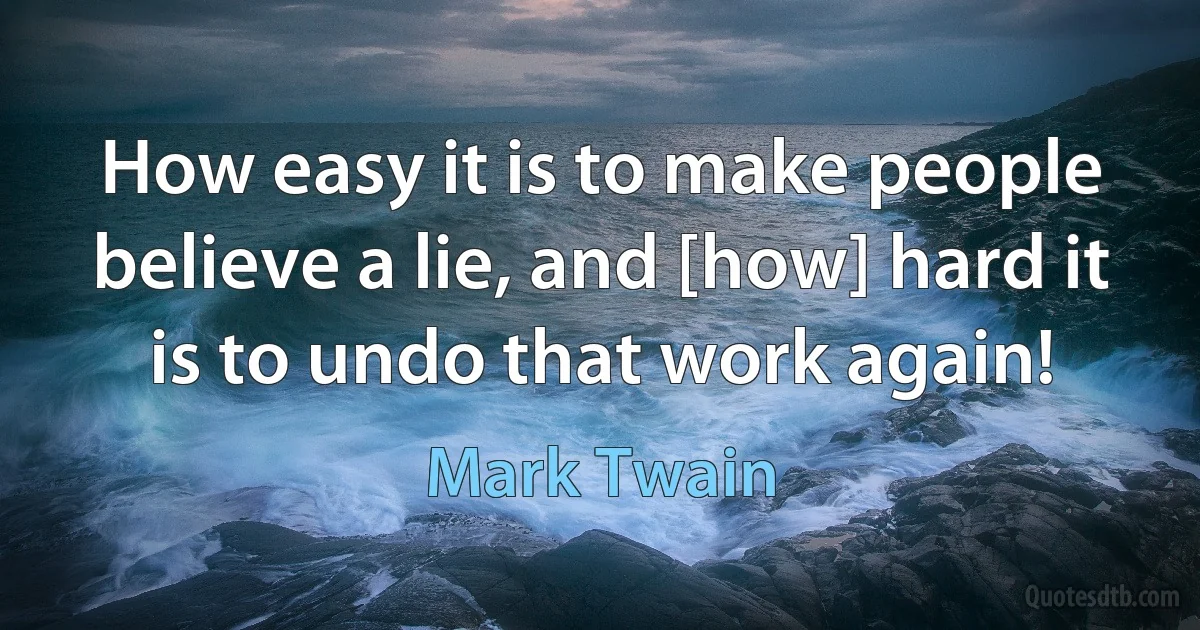 How easy it is to make people believe a lie, and [how] hard it is to undo that work again! (Mark Twain)