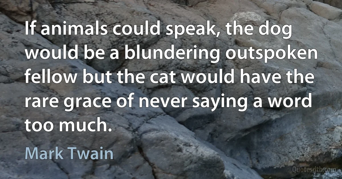 If animals could speak, the dog would be a blundering outspoken fellow but the cat would have the rare grace of never saying a word too much. (Mark Twain)