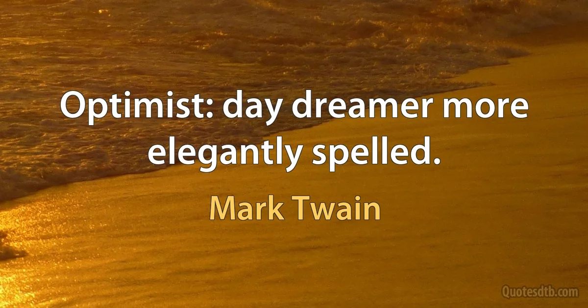 Optimist: day dreamer more elegantly spelled. (Mark Twain)