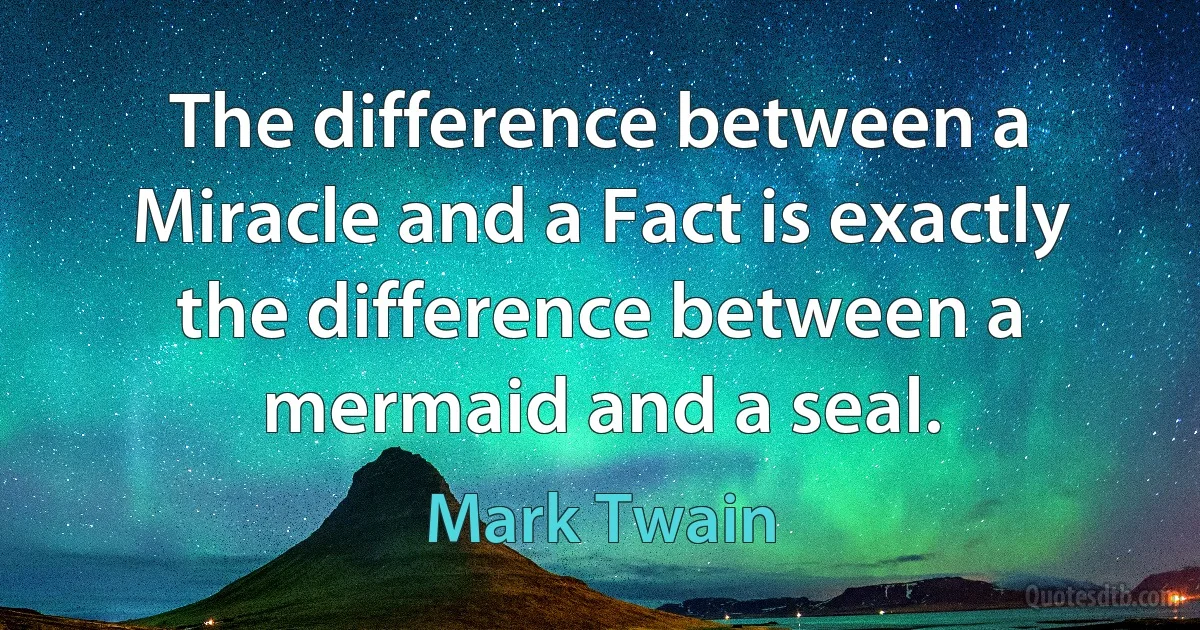 The difference between a Miracle and a Fact is exactly the difference between a mermaid and a seal. (Mark Twain)