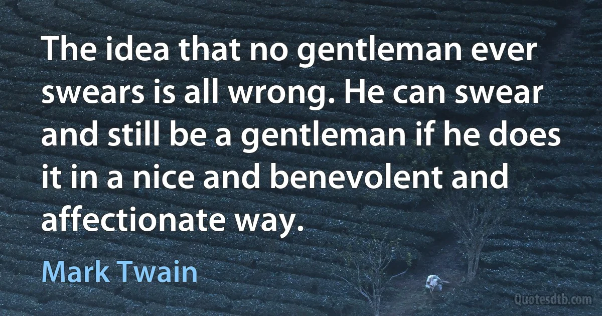 The idea that no gentleman ever swears is all wrong. He can swear and still be a gentleman if he does it in a nice and benevolent and affectionate way. (Mark Twain)