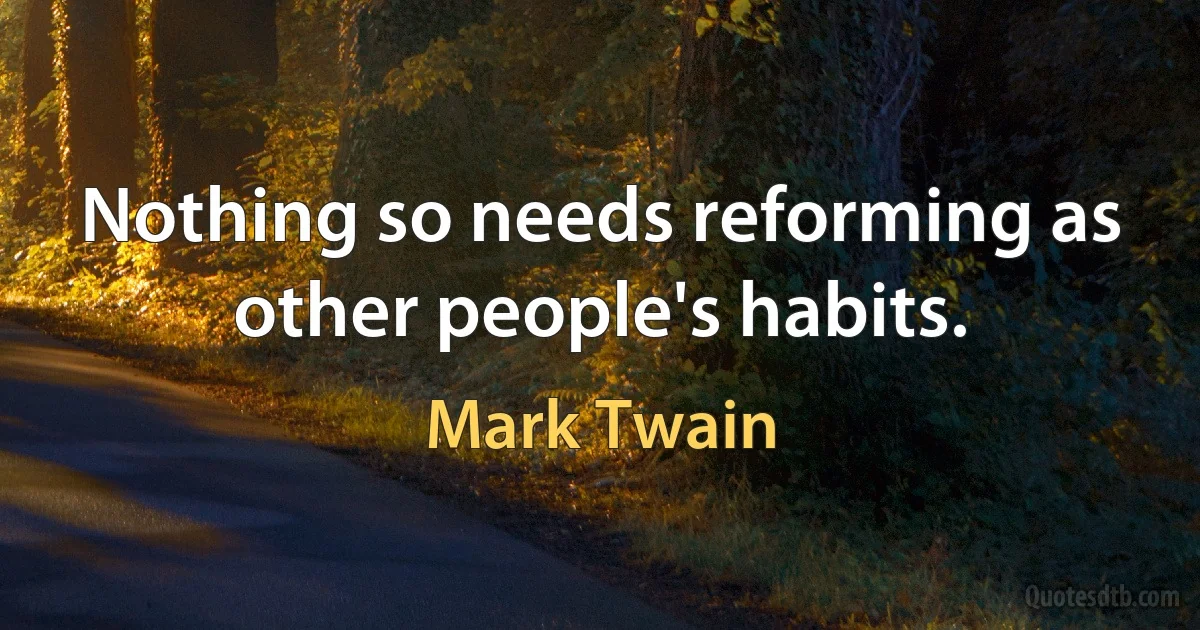 Nothing so needs reforming as other people's habits. (Mark Twain)