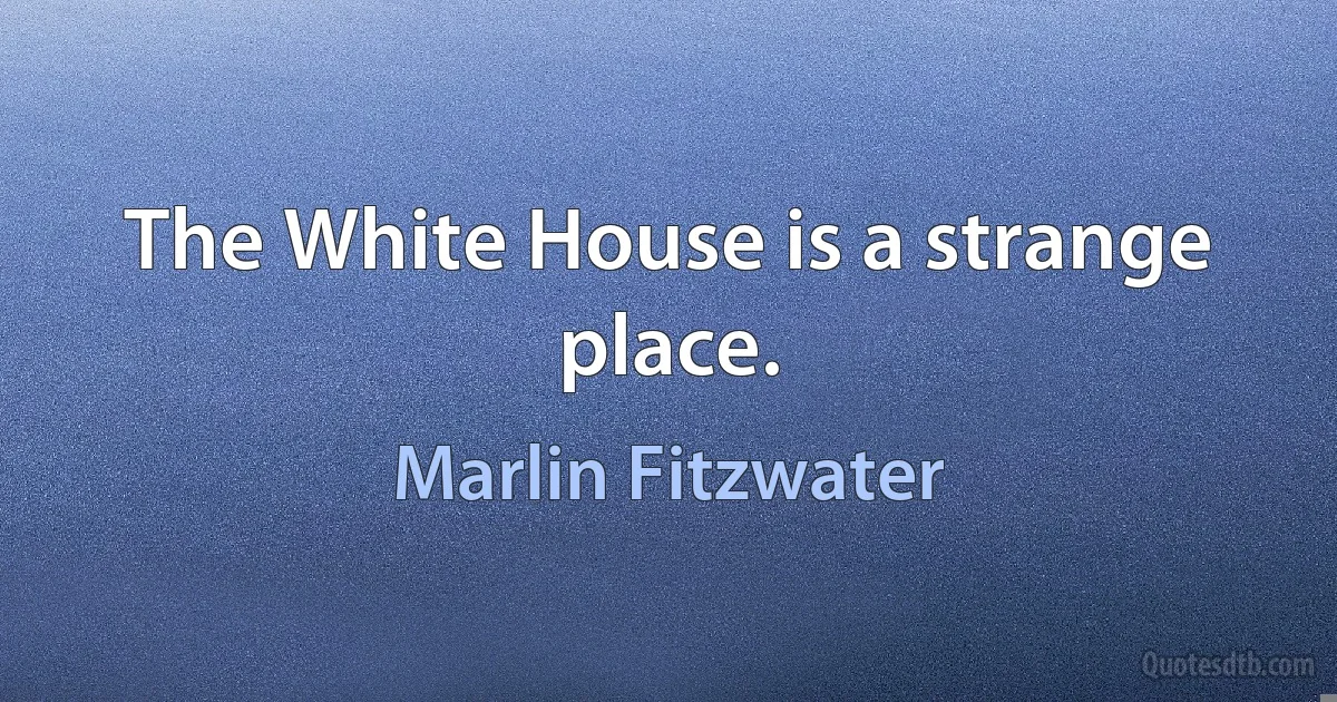 The White House is a strange place. (Marlin Fitzwater)