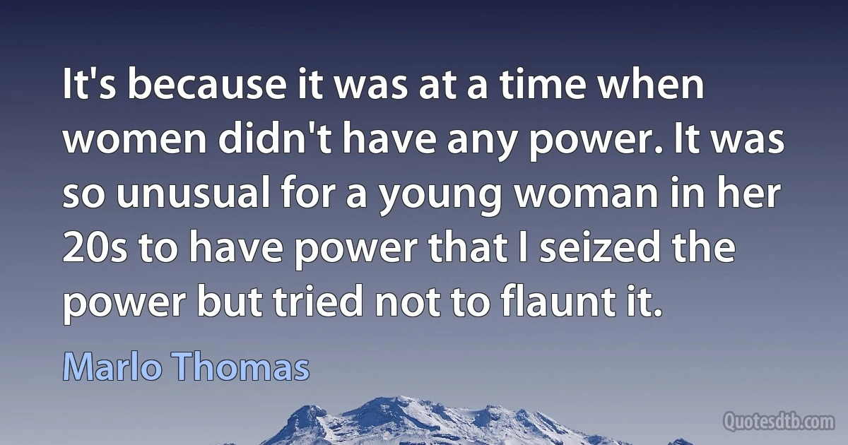 It's because it was at a time when women didn't have any power. It was so unusual for a young woman in her 20s to have power that I seized the power but tried not to flaunt it. (Marlo Thomas)