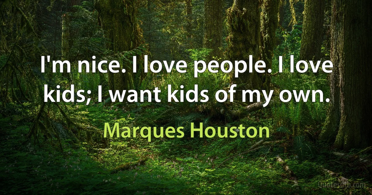 I'm nice. I love people. I love kids; I want kids of my own. (Marques Houston)