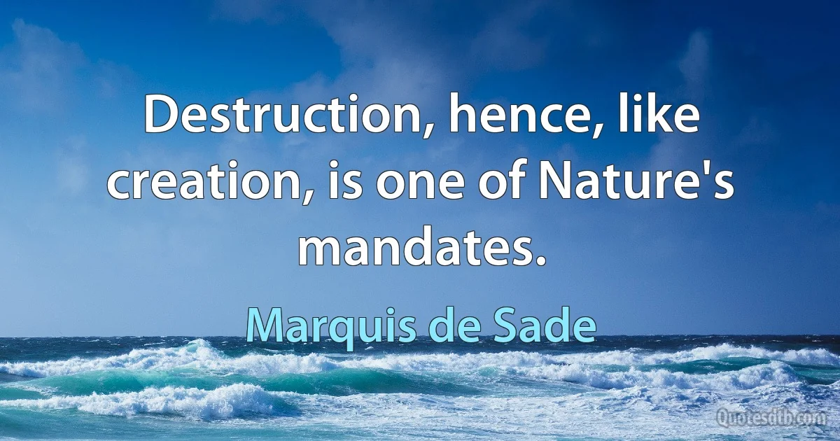 Destruction, hence, like creation, is one of Nature's mandates. (Marquis de Sade)