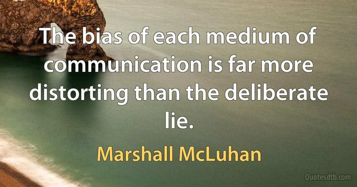 The bias of each medium of communication is far more distorting than the deliberate lie. (Marshall McLuhan)