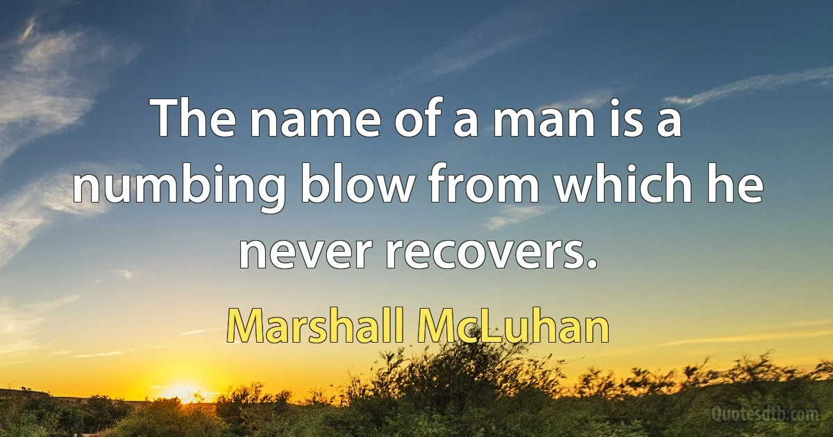 The name of a man is a numbing blow from which he never recovers. (Marshall McLuhan)