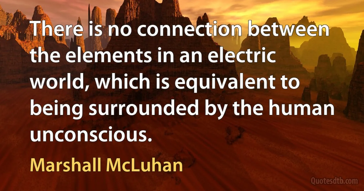 There is no connection between the elements in an electric world, which is equivalent to being surrounded by the human unconscious. (Marshall McLuhan)