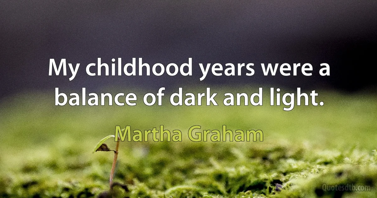 My childhood years were a balance of dark and light. (Martha Graham)