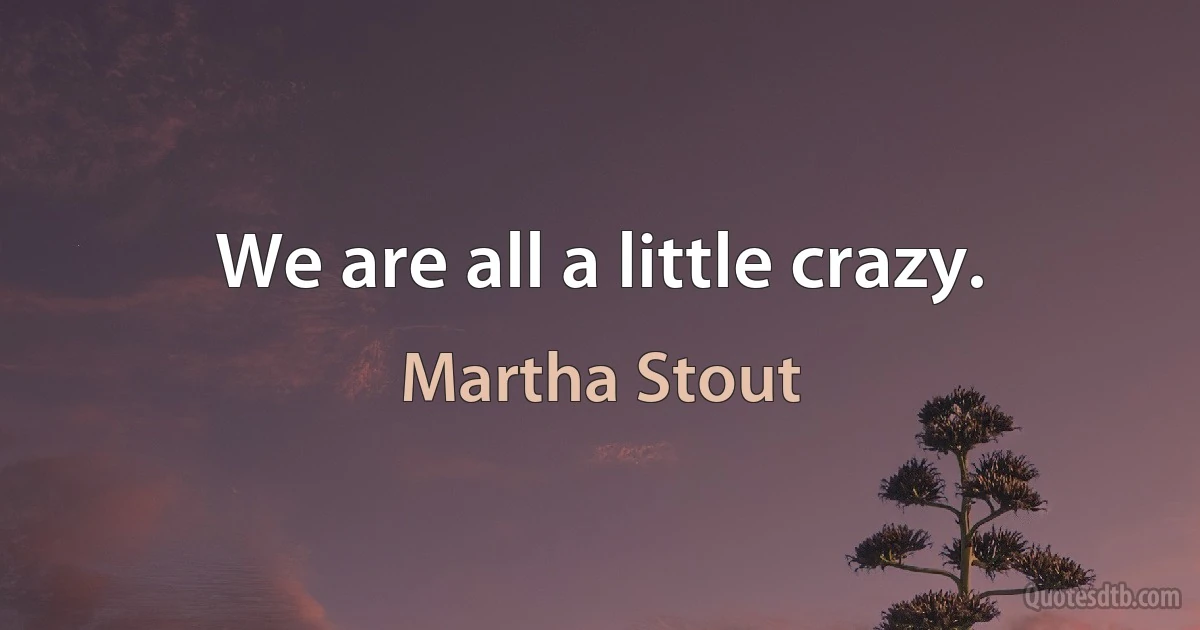 We are all a little crazy. (Martha Stout)