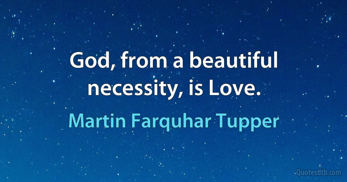 God, from a beautiful necessity, is Love. (Martin Farquhar Tupper)