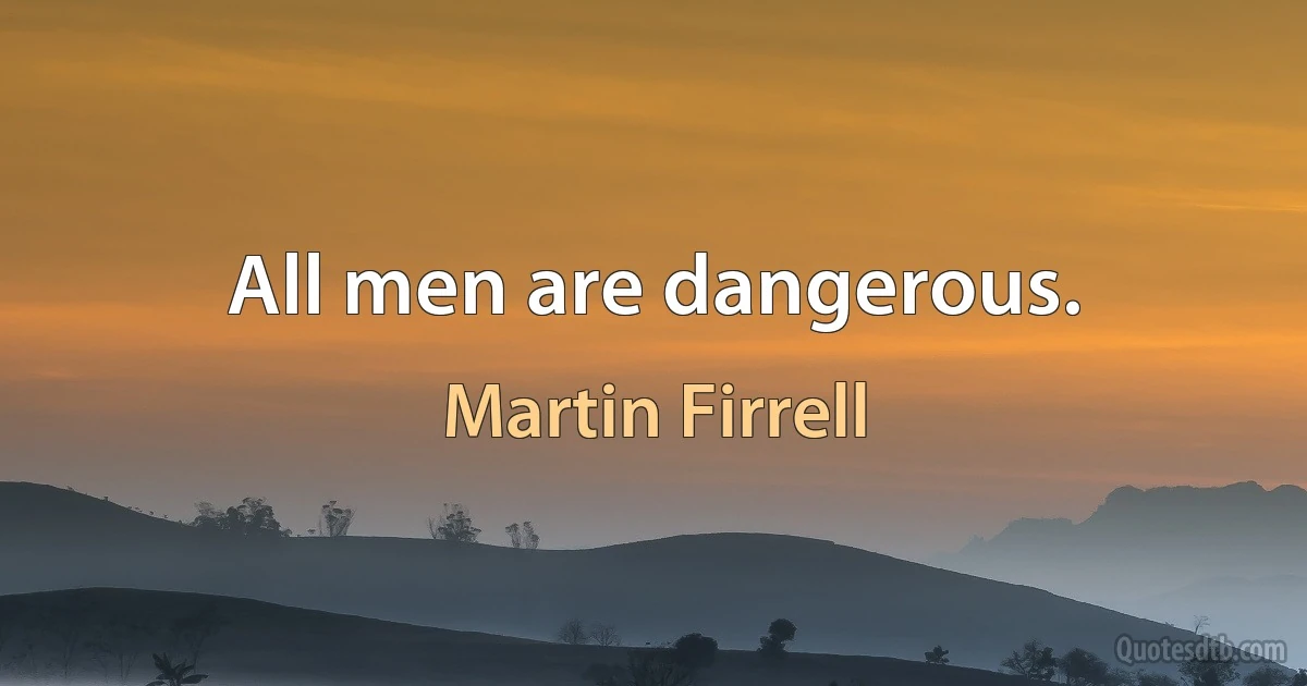 All men are dangerous. (Martin Firrell)