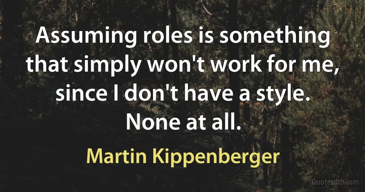 Assuming roles is something that simply won't work for me, since I don't have a style. None at all. (Martin Kippenberger)