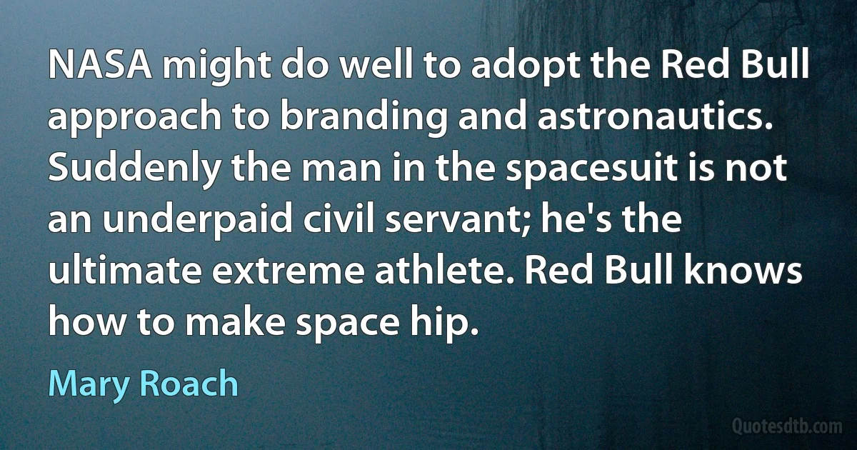 NASA might do well to adopt the Red Bull approach to branding and astronautics. Suddenly the man in the spacesuit is not an underpaid civil servant; he's the ultimate extreme athlete. Red Bull knows how to make space hip. (Mary Roach)