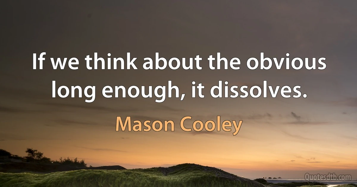 If we think about the obvious long enough, it dissolves. (Mason Cooley)