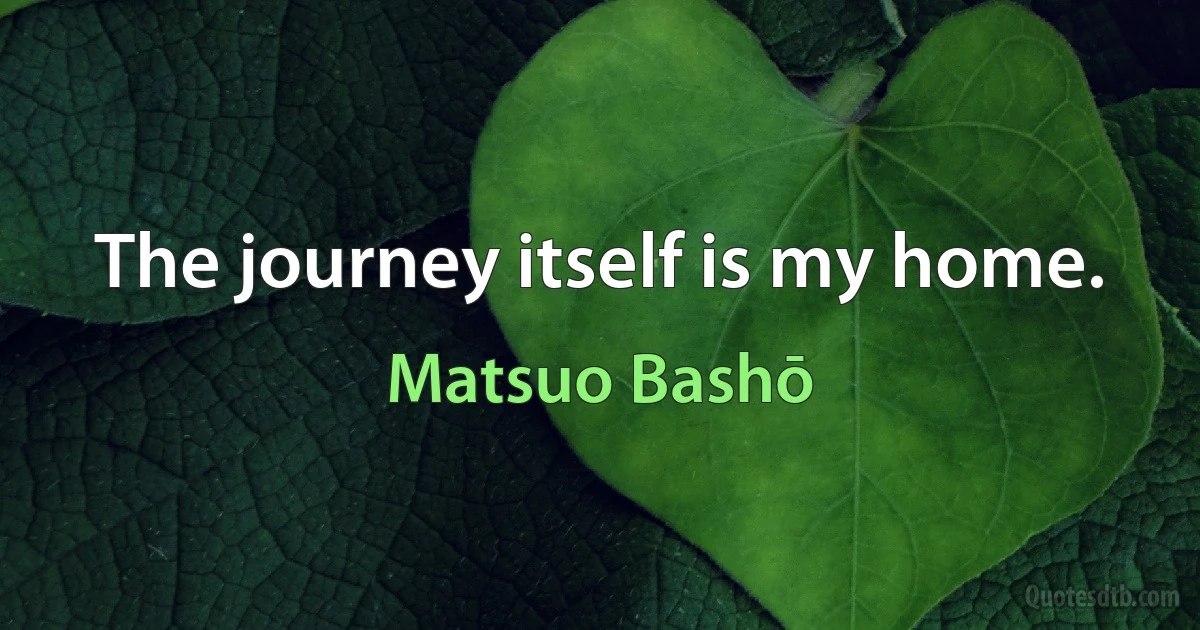 The journey itself is my home. (Matsuo Bashō)