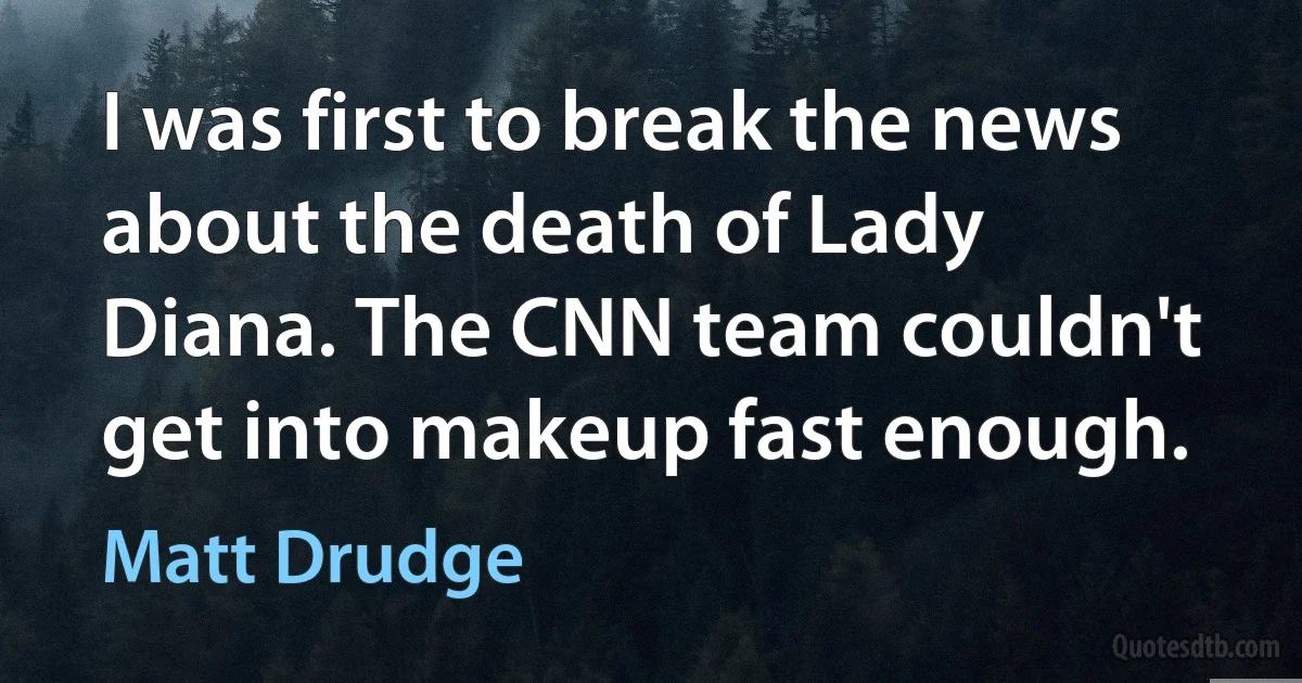 I was first to break the news about the death of Lady Diana. The CNN team couldn't get into makeup fast enough. (Matt Drudge)