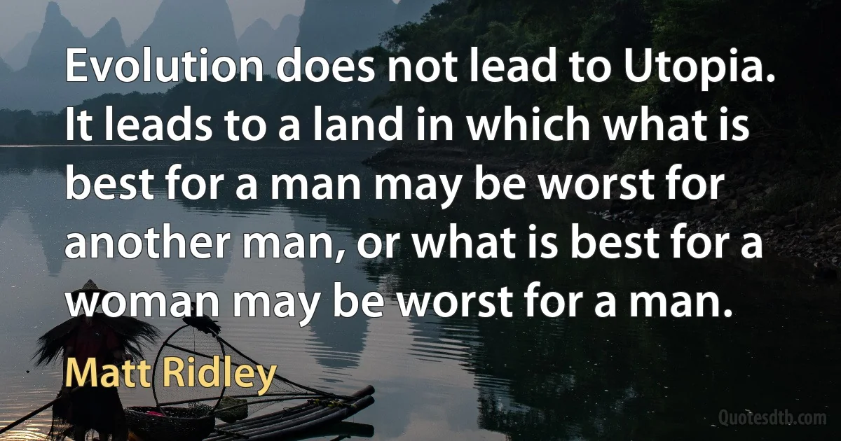 Evolution does not lead to Utopia. It leads to a land in which what is best for a man may be worst for another man, or what is best for a woman may be worst for a man. (Matt Ridley)