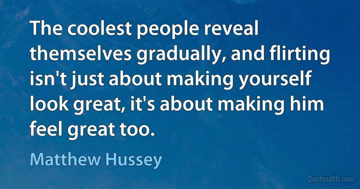 The coolest people reveal themselves gradually, and flirting isn't just about making yourself look great, it's about making him feel great too. (Matthew Hussey)