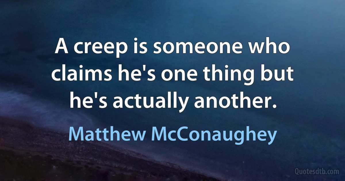 A creep is someone who claims he's one thing but he's actually another. (Matthew McConaughey)