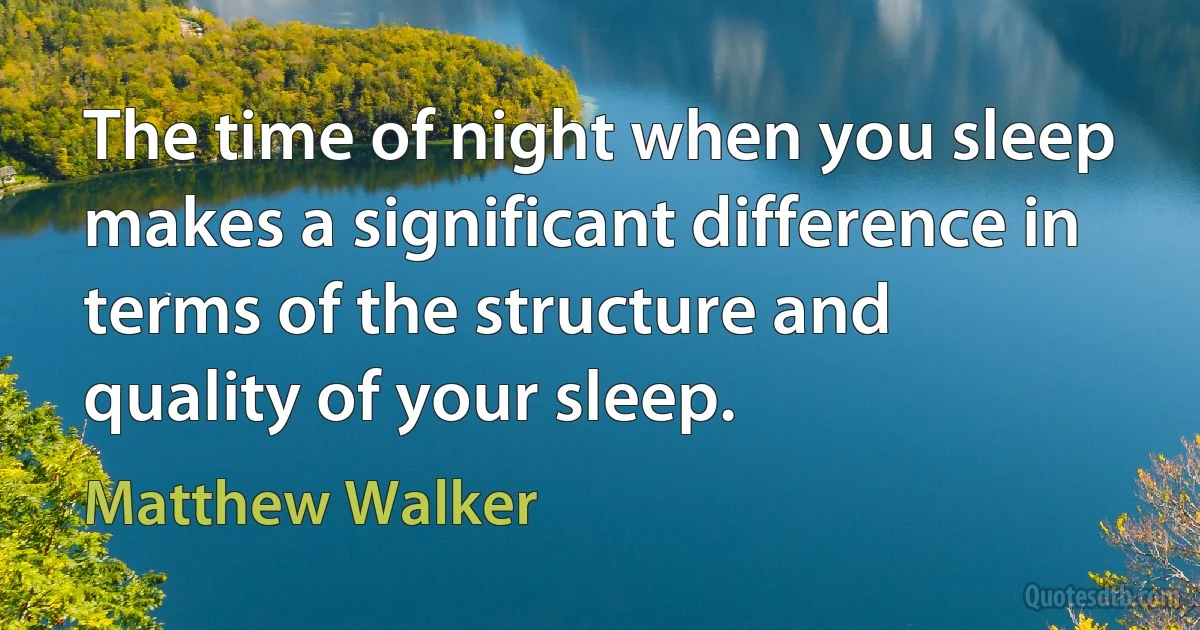 The time of night when you sleep makes a significant difference in terms of the structure and quality of your sleep. (Matthew Walker)