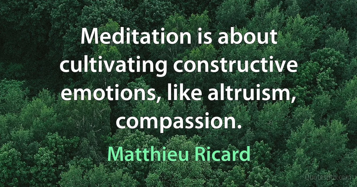 Meditation is about cultivating constructive emotions, like altruism, compassion. (Matthieu Ricard)