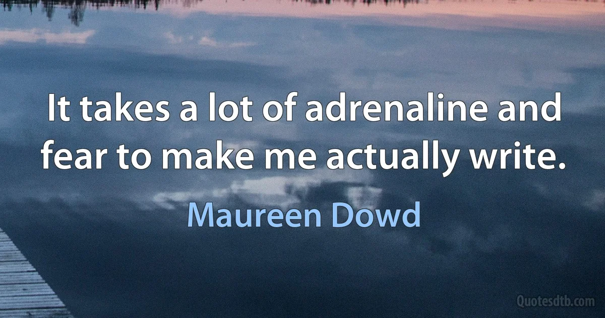 It takes a lot of adrenaline and fear to make me actually write. (Maureen Dowd)